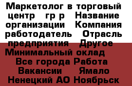 Маркетолог в торговый центр – гр/р › Название организации ­ Компания-работодатель › Отрасль предприятия ­ Другое › Минимальный оклад ­ 1 - Все города Работа » Вакансии   . Ямало-Ненецкий АО,Ноябрьск г.